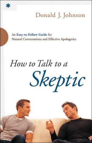 How to Talk to a Skeptic – An Easy–to–Follow Guide for Natural Conversations and Effective Apologetics de Donald J. Johnson