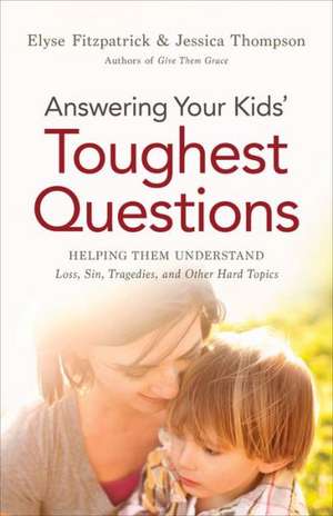 Answering Your Kids` Toughest Questions – Helping Them Understand Loss, Sin, Tragedies, and Other Hard Topics de Elyse Fitzpatrick