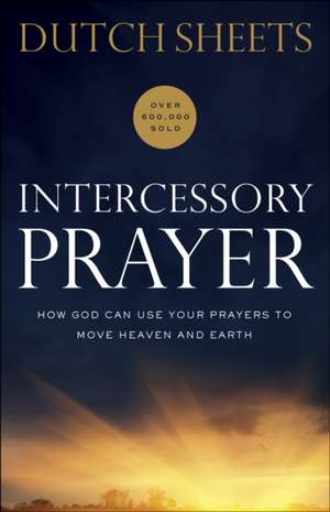 Intercessory Prayer – How God Can Use Your Prayers to Move Heaven and Earth de Dutch Sheets