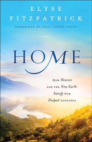 Home – How Heaven and the New Earth Satisfy Our Deepest Longings de Elyse Fitzpatrick