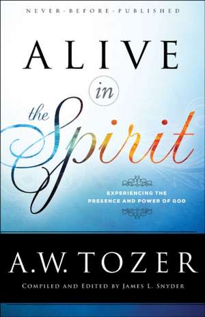 Alive in the Spirit – Experiencing the Presence and Power of God de A.w. Tozer