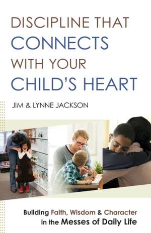 Discipline That Connects With Your Child`s Heart – Building Faith, Wisdom, and Character in the Messes of Daily Life de Jim Jackson