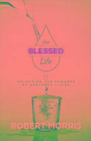 The Blessed Life – Unlocking the Rewards of Generous Living de Robert Morris