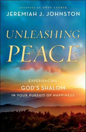 Unleashing Peace – Experiencing God`s Shalom in Your Pursuit of Happiness de Jeremiah J. Johnston