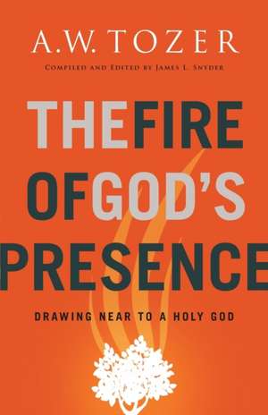 The Fire of God`s Presence – Drawing Near to a Holy God de A.w. Tozer