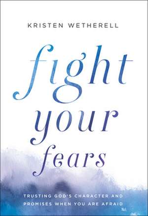 Fight Your Fears – Trusting God`s Character and Promises When You Are Afraid de Kristen Wetherell