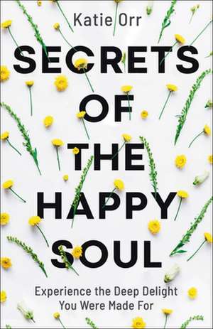 Secrets of the Happy Soul – Experience the Deep Delight You Were Made For de Katie Orr