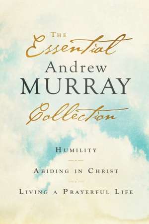 The Essential Andrew Murray Collection – Humility, Abiding in Christ, Living a Prayerful Life de Andrew Murray