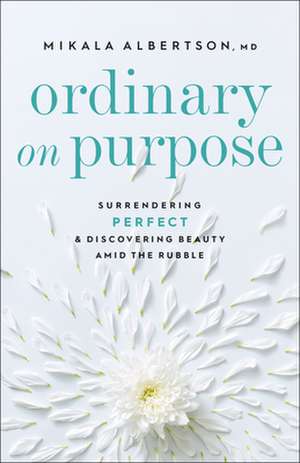 Ordinary on Purpose – Surrendering Perfect and Discovering Beauty amid the Rubble de Mikala Albertson