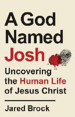 A God Named Josh – Uncovering the Human Life of Jesus Christ de Jared Brock