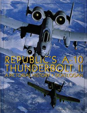 Republic's A-10 Thunderbolt II: A Pictorial History de Don Logan