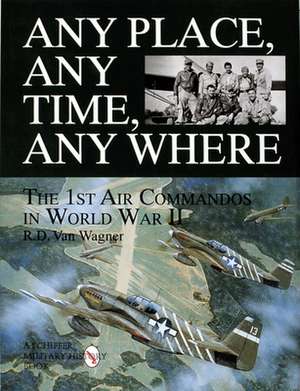 Any Place, Any Time, Any Where: The 1st Air Commandos in World War II de R D Van Wagner