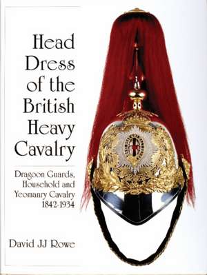 Head Dress of the British Heavy Cavalry: Dragoon Guards, Household, and Yeomanry Cavalry 1842-1922 de David JJ Rowe