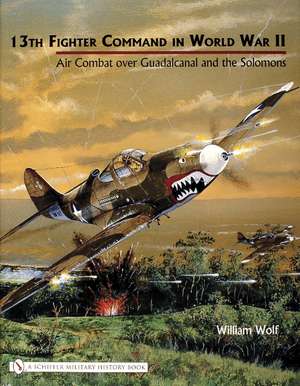 13th Fighter Command in World War II: Air Combat over Guadalcanal and the Solomons de Dr William Wolf