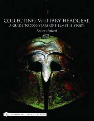 Collecting Military Headgear:: A Guide to 5000 Years of Helmet History de Robert Attard