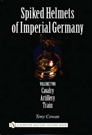 Spiked Helmets of Imperial Germany: Volume II - Cavalry, Artillery, Train de Tony Cowan