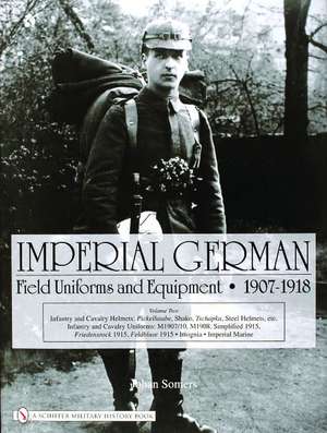 Imperial German Field Uniforms and Equipment 1907-1918: Volume II:Infantry and Cavalry Helmets: Pickelhaube, Shako, Tschapka, Steel Helmets, etc.; Infantry and Cavalry Uniforms: M1907/10, M1908, Simplified 1915, Friedensrock 1915, Feldbluse 1915; Insignia, Imperial Marine de Johan Somers