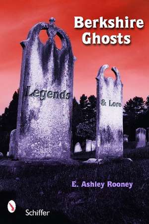 Berkshire Ghosts, Legends, and Lore de E Ashley Rooney