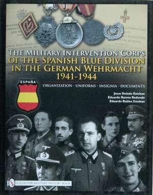 The Military Intervention Corps of the Spanish Blue Division in the German Wehrmacht 1941-1945: Organization Uniforms Insignia Documents de Jesus Dolado Esteban