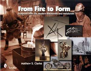 From Fire to Form: Sculpture from the Modern Blacksmith and Metalsmith de Mathew S. Clarke