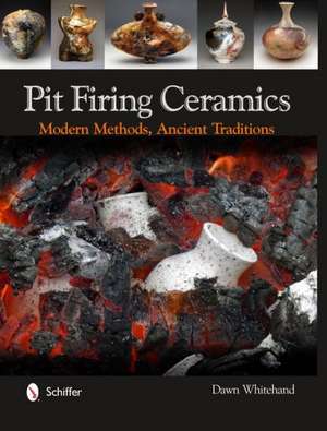 Pit Firing Ceramics: Modern Methods, Ancient Traditions de Dawn Whitehand