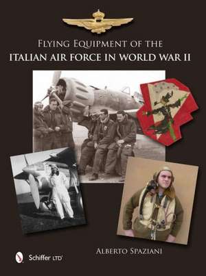 Flying Equipment of the Italian Air Force in World War II: Flight Suits - Flight Helmets - Goggles - Parachutes - Life Vests - Oxygen Masks - Boots - Gloves de Alberto Spaziani