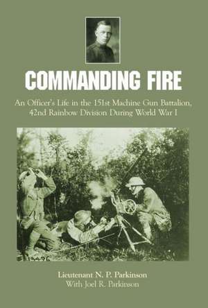 Commanding Fire: An Officer's Life in the 151st Machine Gun Battalion, 42nd Rainbow Division During World War I de Lt. N.P. Parkinson