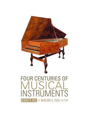 Four Centuries of Musical Instruments: The Marlowe A. Sigal Collection de Albert R. Rice