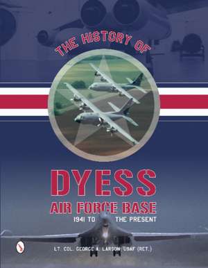 The History of Dyess Air Force Base: 1941 to the Present de Lieutenant Colonel George A. Larson USAF (Ret.)