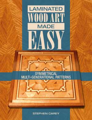 Laminated Wood Art Made Easy: Symmetrical Multi-Generational Patterns de Stephen Carey