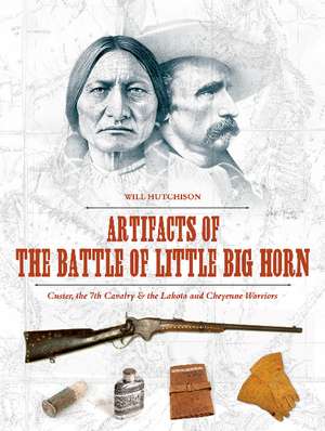 Artifacts of the Battle of Little Big Horn: Custer, the 7th Cavalry & the Lakota and Cheyenne Warriors de Will Hutchison