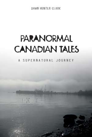 Paranormal Canadian Tales: A Supernatural Journey de Dawn Hunter Clark