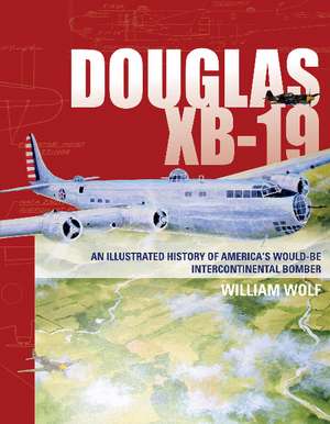 Douglas XB-19: An Illustrated History of America's Would-Be Intercontinental Bomber de Dr William Wolf