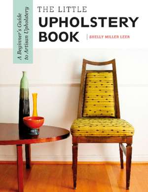 The Little Upholstery Book: A Beginner's Guide to Artisan Upholstery de Shelly Miller Leer