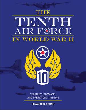 The Tenth Air Force in World War II: Strategy, Command, and Operations 1942-1945 de Edward M. Young