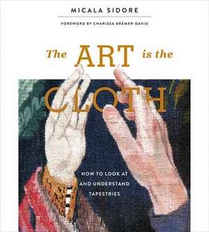 The Art Is the Cloth: How to Look at and Understand Tapestries de Micala Sidore