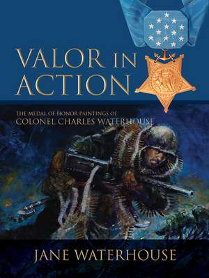 Valor in Action: The Medal of Honor Paintings of Col. Charles Waterhouse de Jane Waterhouse