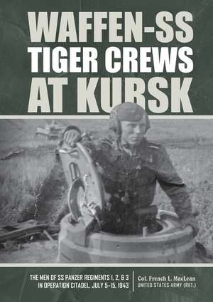 Waffen-SS Tiger Crews at Kursk: The Men of SS Panzer Regiments 1, 2, and 3 in Operation Citadel, July 5-15, 1943 de Col. French L. MacLean, US Army (Ret.)