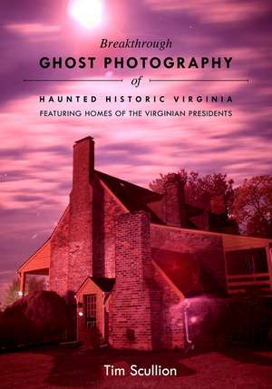 Breakthrough Ghost Photography of Haunted Historic Virginia: Featuring Homes of the Virginian Presidents de Tim Scullion