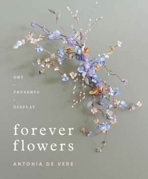 Forever Flowers: Dry, Preserve, Display de Antonia De Vere