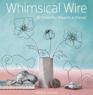 Whimsical Wire: 26 Delightful Projects to Create de Ingrid Moras