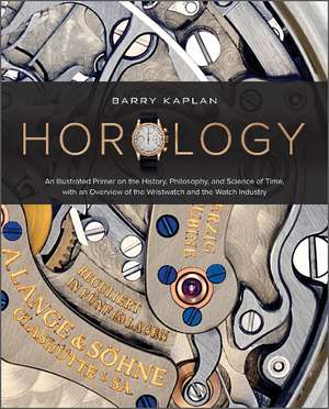 Horology: An Illustrated Primer on the History, Philosophy, and Science of Time, with an Overview of the Wristwatch and the Watch Industry de Barry B. Kaplan