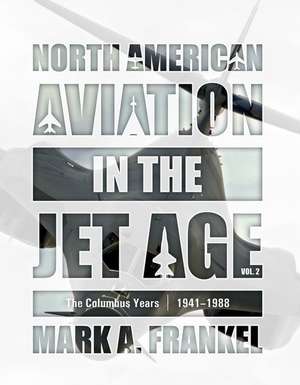 North American Aviation in the Jet Age, Vol. 2: The Columbus Years, 19411988 de Mark A Frankel