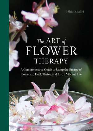 The Art of Flower Therapy: A Comprehensive Guide to Using the Energy of Flowers to Heal, Thrive, and Live a Vibrant Life de Dina Saalisi