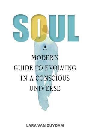 Soul: A Modern Guide to Evolving in a Conscious Universe de Lara van Zuydam