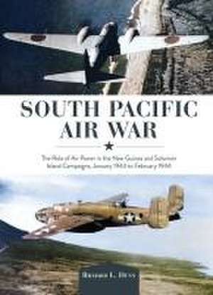 South Pacific Air War: The Role of Airpower in the New Guinea and Solomon Island Campaigns, January 1943 to February 1944 de Richard Dunn