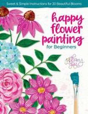 Happy Flower Painting for Beginners: Sweet & Simple Instructions for 20 Beautiful Blooms de Bethany Adams