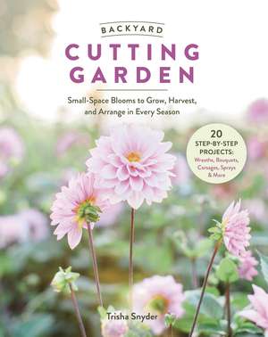 Backyard Cutting Garden: Small-Space Blooms to Grow, Harvest, and Arrange in Every Season de Trisha Snyder