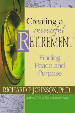 Creating a Successful Retirement: Finding Peace and Purpose de Richard P. Johnson