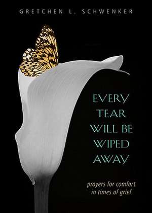 Every Tear Will Be Wiped Away: Prayers for Comfort in Times of Grief de Gretchen L. Schwenker